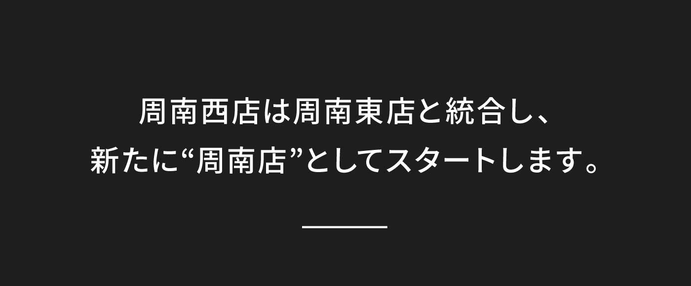 周南西店は周南東店と統合し、新たに“周南店”としてスタートします。