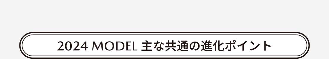 2024 MODEL 主な共通の進化ポイント