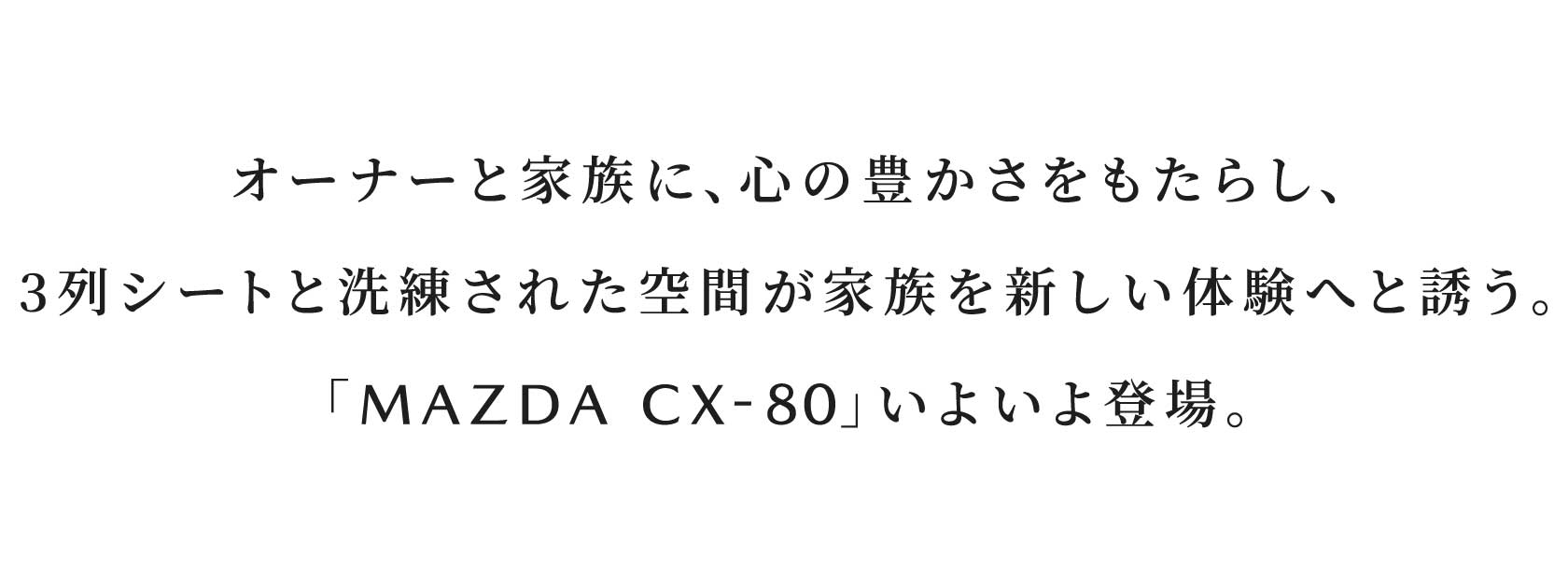 オーナーと家族に、心の豊かさをもたらし、3列シートと洗練された空間が家族を新しい体験へと誘う。「MAZDA CX-80」いよいよ登場。