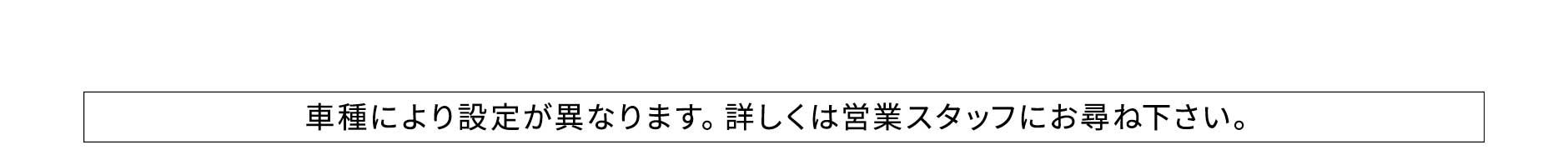 車種により設定が異なります。詳しくは営業スタッフにお尋ね下さい。