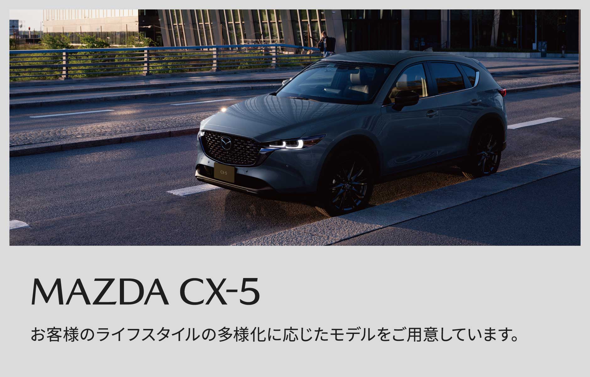 MAZDA CX-5 お客様のライフスタイルの多様化に応じたモデルをご用意しています。