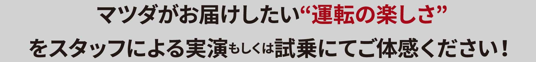 マツダがお届けしたい“運転の楽しさ”をスタッフによる実演もしくは試乗にてご体感ください！