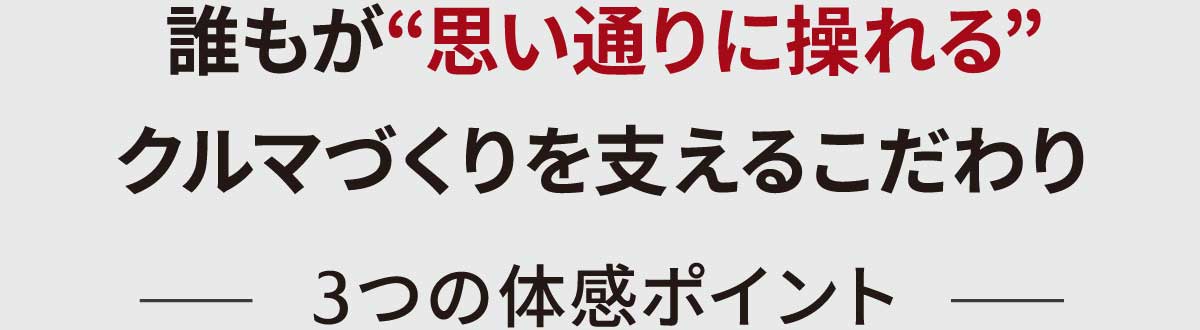 誰もが“思い通りに操れる”クルマづくりを支えるこだわり3つの体感ポイント