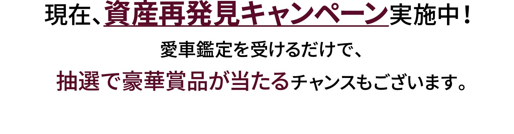 現在、資産再発見キャンペーン実施中！愛車鑑定を受けるだけで、抽選で豪華賞品が当たるチャンスもございます。