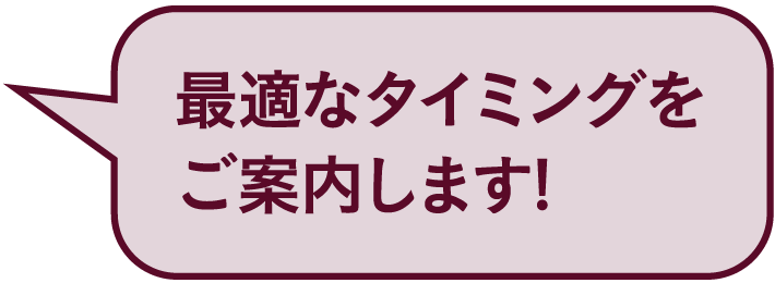 最適なタイミングをご案内します!