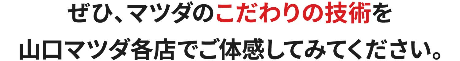 ぜひ、マツダのこだわりの技術を山口マツダ各店でご体感してみてください。
