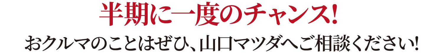 半期に一度のチャンス! おクルマのことはぜひ、山口マツダへご相談ください!